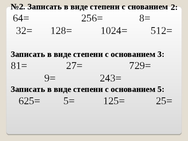 № 2. Записать в виде степени с снованием  64= 256= 8= 32= 128= 1024= 512= Записать в виде степени с основанием 3: 81= 27= 729= 9= 243= Записать в виде степени с основанием 5:  625= 5= 125= 25= 2: 