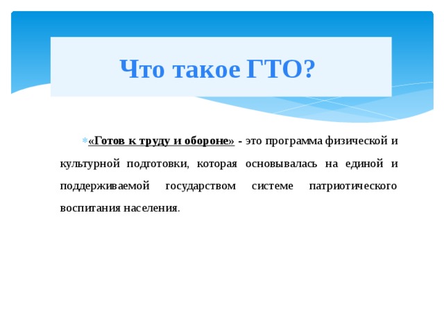 Что такое ГТО? «Готов к труду и обороне»  - это программа физической и культурной подготовки, которая основывалась на единой и поддерживаемой государством системе патриотического воспитания населения. 