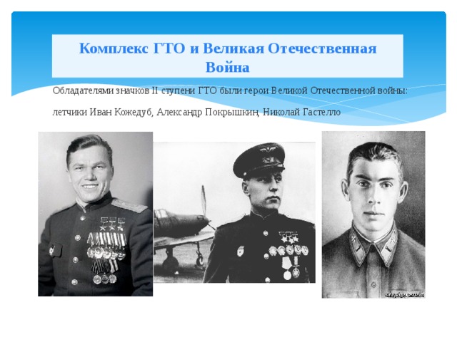 Комплекс ГТО и Великая Отечественная Война Обладателями значков II ступени ГТО были герои Великой Отечественной войны: летчики Иван Кожедуб, Александр Покрышкин, Николай Гастелло 
