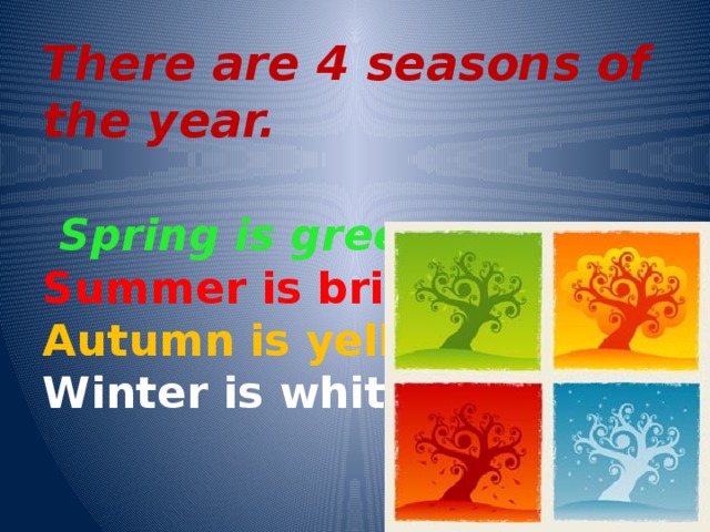There are 4 seasons of the year.    Spring is green,   Summer is bright.    Autumn is yellow,   Winter is white.    