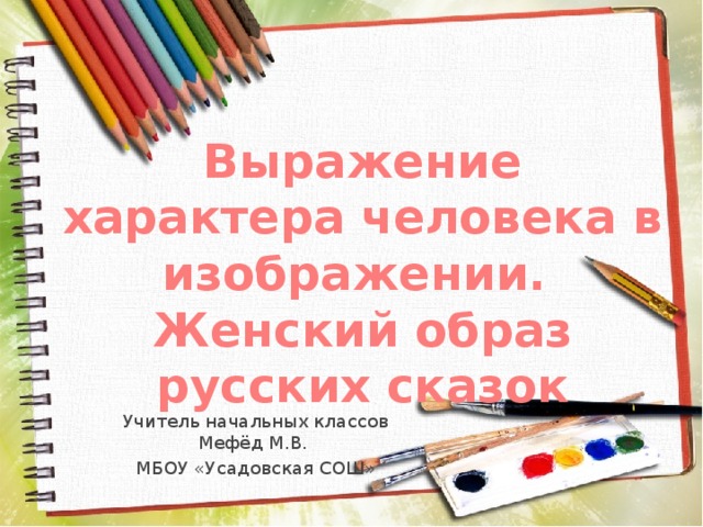 Выражение характера человека в изображении.  Женский образ русских сказок   Учитель начальных классов Мефёд М.В. МБОУ «Усадовская СОШ»