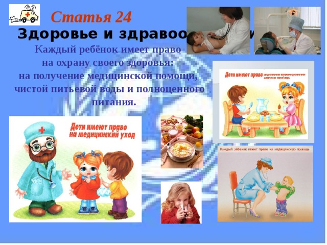 Статья 24  Здоровье и здравоохранение Каждый ребёнок имеет право на охрану своего здоровья: на получение медицинской помощи, чистой питьевой воды и полноценного питания. 