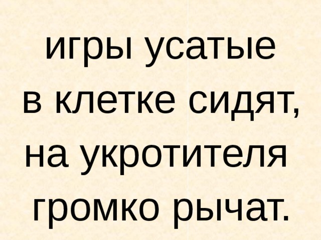 Т  игры усатые в клетке сидят, на укротителя громко рычат.