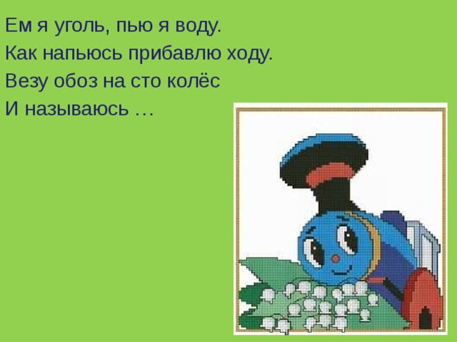 Ем я уголь, пью я воду. Как напьюсь прибавлю ходу. Везу обоз на сто колёс И называюсь …