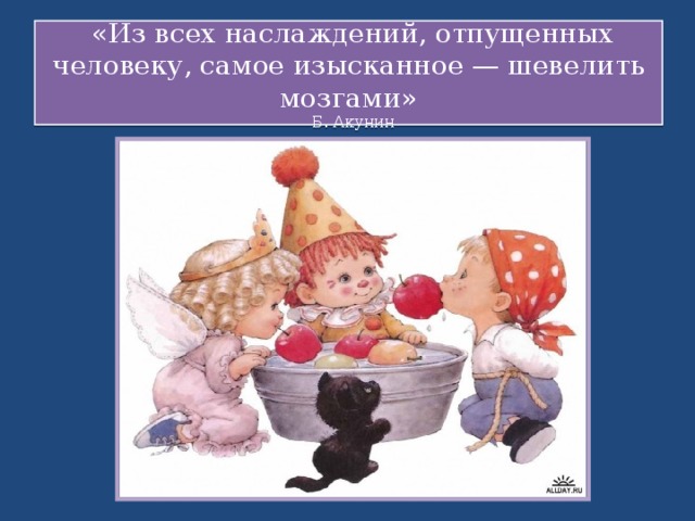    «Из всех наслаждений, отпущенных человеку, самое изысканное — шевелить мозгами»  Б. Акунин    