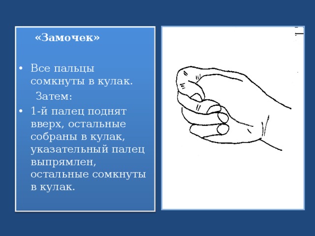  «Замочек» Все пальцы сомкнуты в кулак.  Затем: 1-й палец поднят вверх, остальные собраны в кулак, указательный палец выпрямлен, остальные сомкнуты в кулак. 