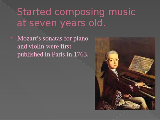 Started composing music  at seven years old. Mozart’s sonatas for piano and violin were first published in Paris in 1763. 