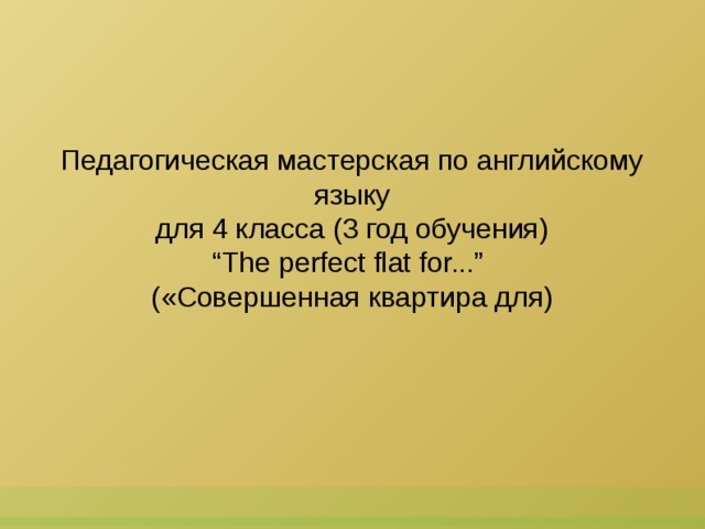 Педагогическая мастерская по английскому языку для 4 класса (3 год обучения) “ The perfect flat for...” («Совершенная квартира для)  