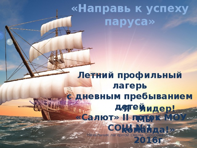 «Направь к успеху паруса»     Летний профильный лагерь с дневным пребыванием детей  «Салют» II поток МОУ СОШ №1 Начальник лагерной смены Торопова Н.Г. «Я - лидер! Мы - команда!» 2016г 