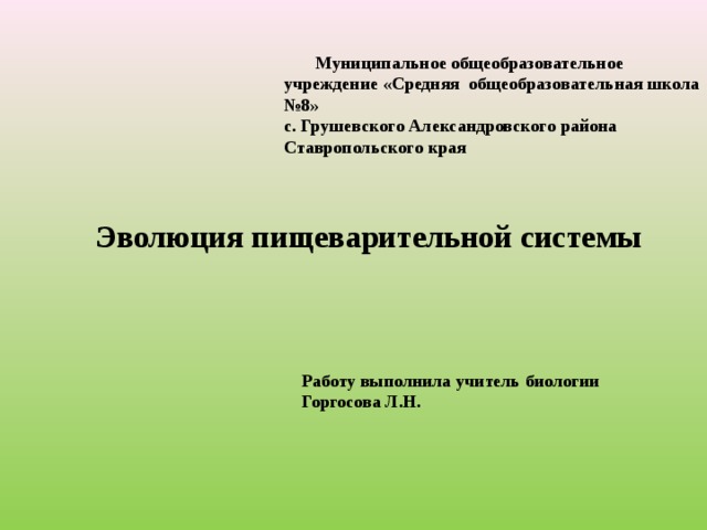  Муниципальное общеобразовательное учреждение «Средняя общеобразовательная школа №8»  с. Грушевского Александровского района  Ставропольского края   Эволюция пищеварительной системы Работу выполнила учитель биологии Горгосова Л.Н. 