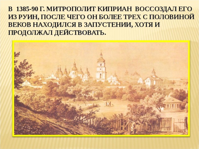 В 1385-90 Г. МИТРОПОЛИТ КИПРИАН ВОССОЗДАЛ ЕГО ИЗ РУИН, ПОСЛЕ ЧЕГО ОН БОЛЕЕ ТРЕХ С ПОЛОВИНОЙ ВЕКОВ НАХОДИЛСЯ В ЗАПУСТЕНИИ, ХОТЯ И ПРОДОЛЖАЛ ДЕЙСТВОВАТЬ . 