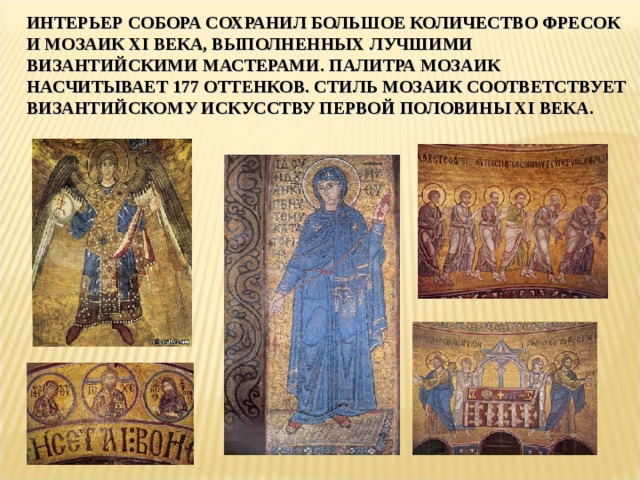 ИНТЕРЬЕР СОБОРА СОХРАНИЛ БОЛЬШОЕ КОЛИЧЕСТВО ФРЕСОК И МОЗАИК XI ВЕКА, ВЫПОЛНЕННЫХ ЛУЧШИМИ ВИЗАНТИЙСКИМИ МАСТЕРАМИ. ПАЛИТРА МОЗАИК НАСЧИТЫВАЕТ 177 ОТТЕНКОВ. СТИЛЬ МОЗАИК СООТВЕТСТВУЕТ ВИЗАНТИЙСКОМУ ИСКУССТВУ ПЕРВОЙ ПОЛОВИНЫ XI ВЕКА. 