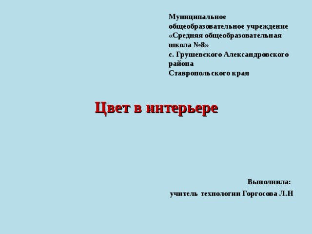 Муниципальное общеобразовательное учреждение «Средняя общеобразовательная школа №8» с. Грушевского Александровского района Ставропольского края   Цвет в интерьере     Выполнила: учитель технологии Горгосова Л.Н 