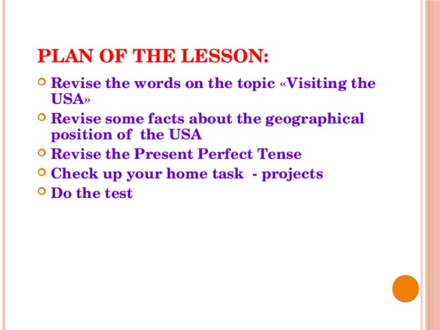Plan of the lesson: Revise the words on the topic «Visiting the USA» Revise some facts about the geographical position of the USA Revise the Present Perfect Tense Check up your home task - projects Do the test  