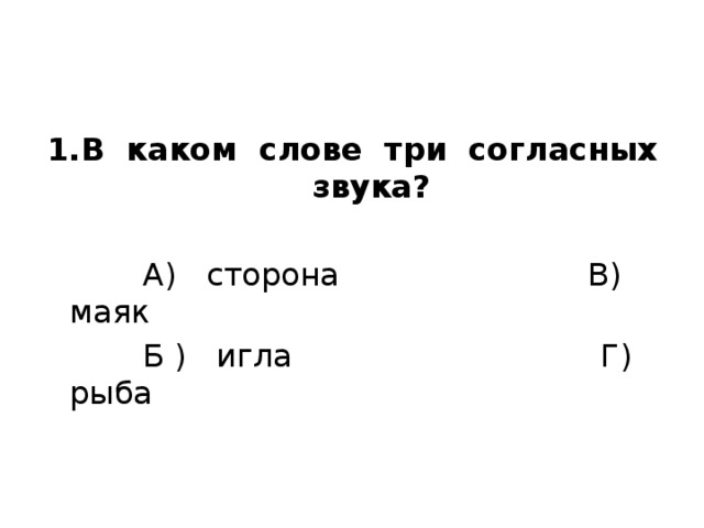1.В каком слове три согласных звука?    А) сторона В) маяк  Б ) игла Г) рыба 