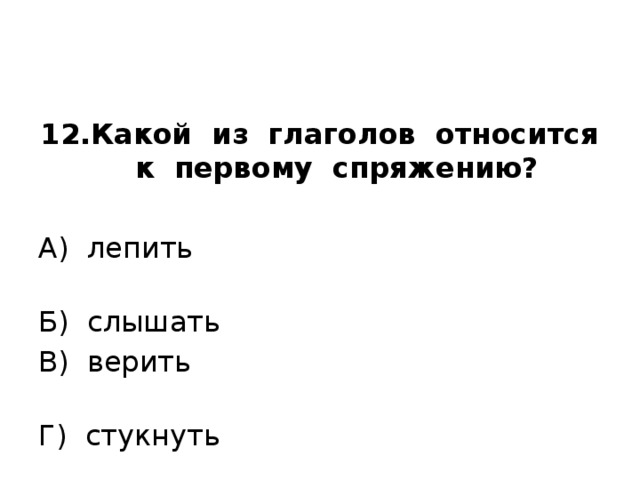 12.Какой из глаголов относится к первому спряжению?  А) лепить Б) слышать В) верить Г) стукнуть 