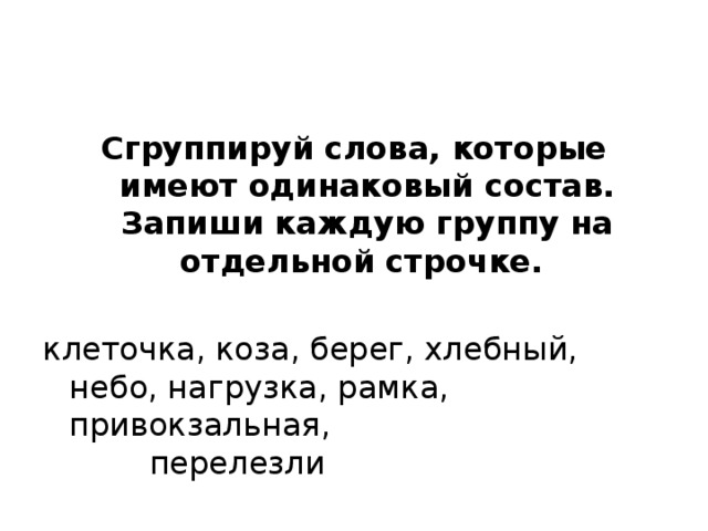 Сгруппируй слова, которые имеют одинаковый состав. Запиши каждую группу на отдельной строчке.   клеточка, коза, берег, хлебный, небо, нагрузка, рамка, привокзальная, перелезли 