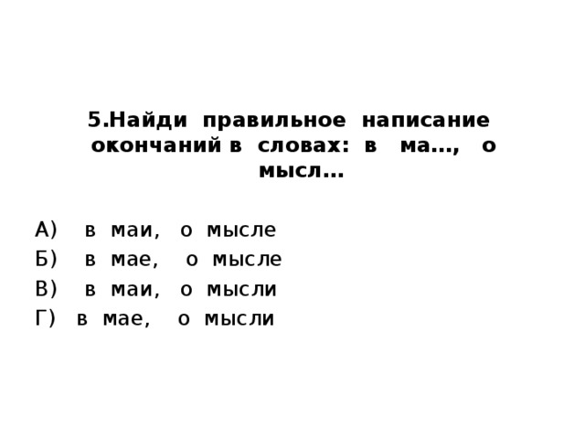 5.Найди правильное написание окончаний в словах:  в ма…, о мысл…   А) в маи, о мысле Б) в мае, о мысле В) в маи, о мысли Г) в мае, о мысли     