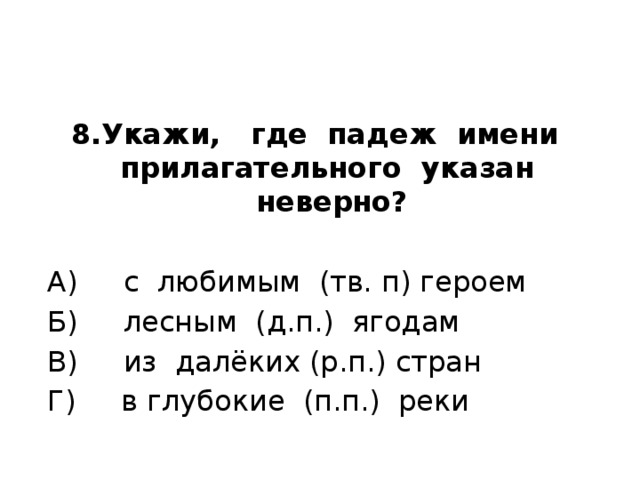 8.Укажи, где падеж имени прилагательного указан неверно?    А) с любимым (тв. п) героем  Б) лесным (д.п.) ягодам  В) из далёких (р.п.) стран  Г) в глубокие (п.п.) реки 