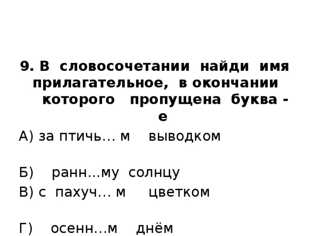 9. В словосочетании найди имя прилагательное, в окончании которого пропущена буква - е А) за птичь… м выводком Б) ранн...му солнцу В) с пахуч… м цветком Г) осенн…м днём 