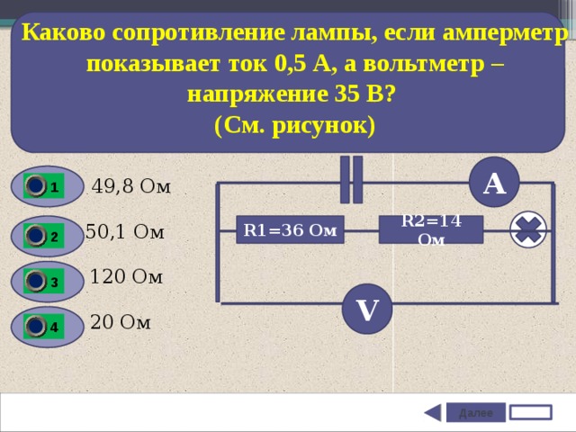 Каково сопротивление лампы, если амперметр показывает ток 0,5 А, а вольтметр – напряжение 35 В? (См. рисунок) А  49,8 Ом 1 R1=36 Ом R2=14 Ом 50,1 Ом 2 120 Ом 3 V 20 Ом 4 Далее  Задание 