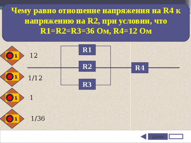Чему равно отношение напряжения на R4 к напряжению на R2, при условии, что R1=R2=R3=36 Ом, R4=12 Ом R1 12 1 R2 R4 1 1/12 R3 1 1  1/36 1 Далее  Задание 