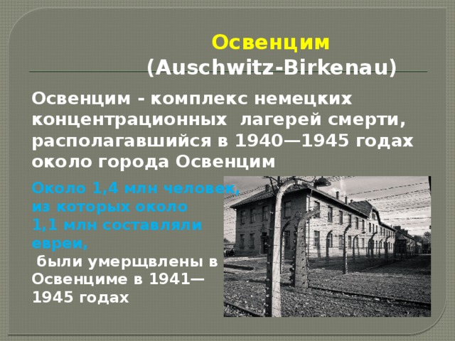  Освенцим   (Auschwitz-Birkenau)   Освенцим - комплекс немецких концентрационных лагерей смерти, располагавшийся в 1940—1945 годах около города Освенцим Около 1,4 млн человек, из которых около 1,1 млн составляли евреи,  были умерщвлены в Освенциме в 1941—1945 годах 