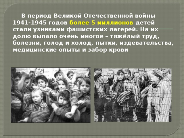  В период Великой Отечественной войны 1941-1945 годов более 5 миллионов детей стали узниками фашистских лагерей. На их долю выпало очень многое – тяжёлый труд, болезни, голод и холод, пытки, издевательства, медицинские опыты и забор крови 