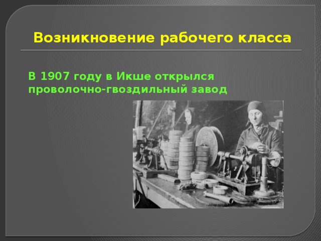 Возникновение рабочего класса В 1907 году в Икше открылся проволочно-гвоздильный завод 