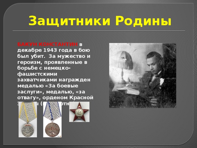 Защитники Родины Бакун Константин в декабре 1943 года в бою был убит. За мужество и героизм, проявленные в борьбе с немецко-фашистскими захватчиками награжден медалью «За боевые заслуги», медалью, «за отвагу», орденом Красной Звезды (посмертно) 