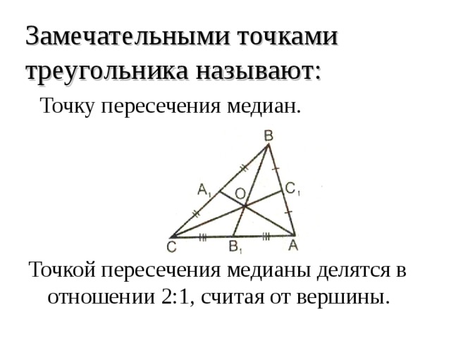 Замечательными точками треугольника называют:  Точку пересечения медиан. Точкой пересечения медианы делятся в отношении 2:1, считая от вершины. 