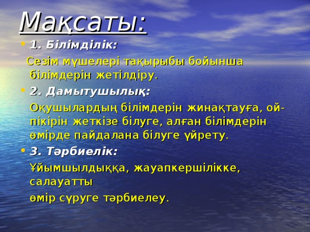 Мақсаты: 1. Білімділік:  Сезім мүшелері тақырыбы бойынша білімдерін жетілдіру. 2. Дамытушылық:  Оқушылардың білімдерін жинақтауға, ой-пікірін жеткізе білуге, алған білімдерін өмірде пайдалана білуге үйрету. 3. Тәрбиелік:  Ұйымшылдыққа, жауапкершілікке, салауатты  өмір сүруге тәрбиелеу. 
