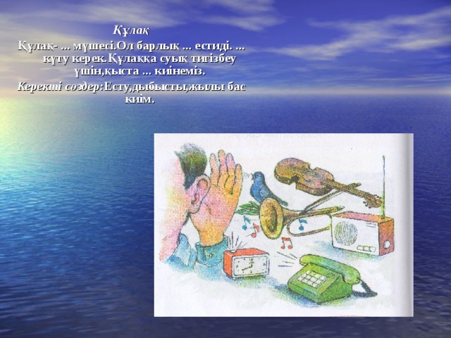 Құлақ Құлақ- ... мүшесі.Ол барлық ... естиді. ... күту керек.Құлаққа суық тигізбеу үшін,қыста ... киінеміз. Керекті  сөздер: Есту,дыбысты,жылы бас киім. 