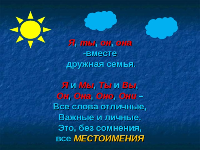 Я , ты , он , она -вместе  дружная семья.  Я  и  Мы ,  Ты  и  Вы , Он ,  Она , Оно , Они  – Все слова отличные, Важные и личные. Это, без сомнения, все  МЕСТОИМЕНИЯ   