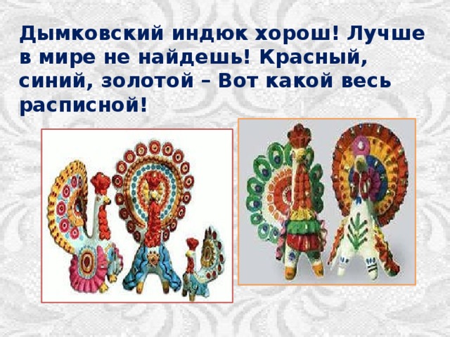 Дымковский индюк хорош! Лучше в мире не найдешь! Красный, синий, золотой – Вот какой весь расписной! 