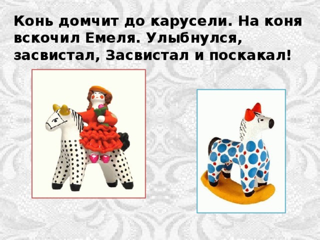 Конь домчит до карусели. На коня вскочил Емеля. Улыбнулся, засвистал, Засвистал и поскакал! 