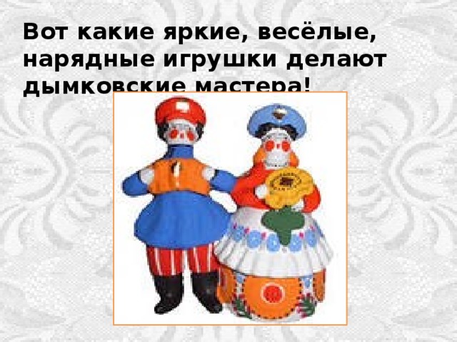 Вот какие яркие, весёлые, нарядные игрушки делают дымковские мастера! 
