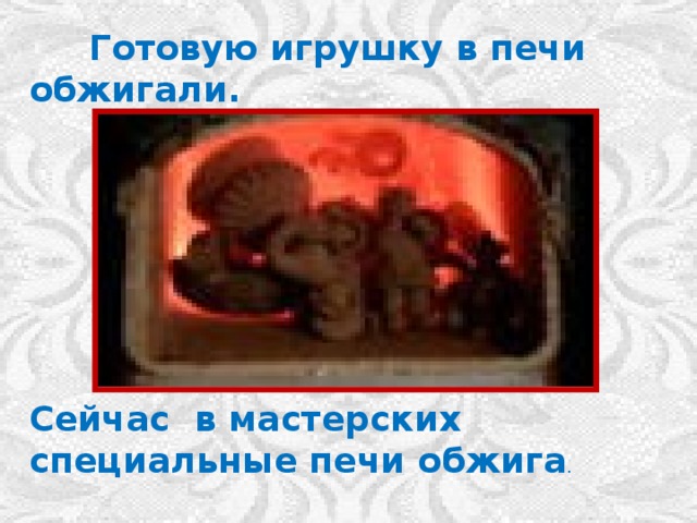  Готовую игрушку в печи обжигали. Сейчас в мастерских специальные печи обжига . 