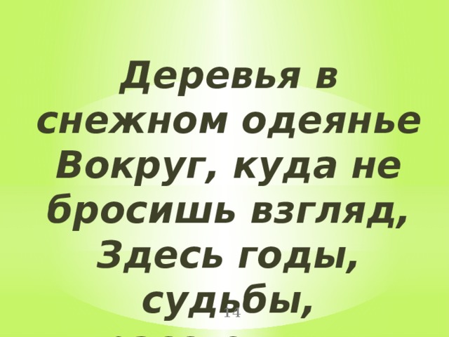 Деревья в снежном одеянье Вокруг, куда не бросишь взгляд, Здесь годы, судьбы, расстоянья, Незримо сквозь века летят.  