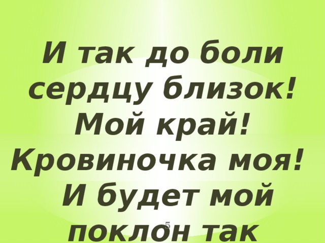 И так до боли сердцу близок! Мой край! Кровиночка моя!  И будет мой поклон так низок, за то, что я люблю тебя!  