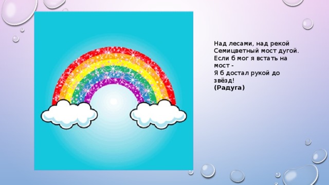 Над лесами, над рекой  Семицветный мост дугой.  Если б мог я встать на мост -  Я б достал рукой до звёзд!  (Радуга) 