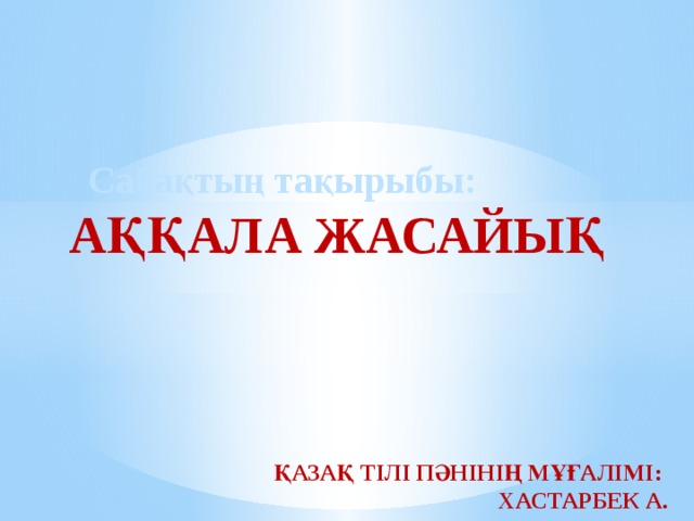   Сабақтың тақырыбы:  Аққала жасайық         қазақ тілі пәнінің мұғалімі:  Хастарбек А.  