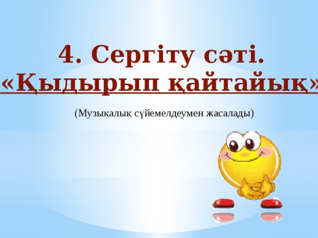 4. Сергіту сәті.  « Қыдырып қайтайық» (Музықалық сүйемелдеумен жасалады) 