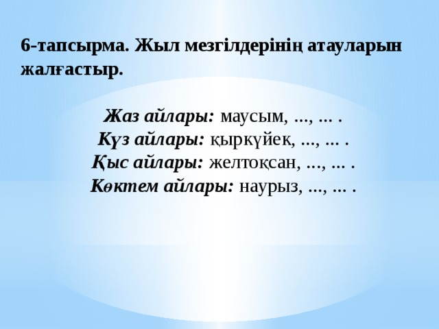 6-тапсырма. Жыл мезгілдерінің атауларын жалғастыр. Жаз айлары:  маусым, ..., ... .  Күз айлары:  қыркүйек, ..., ... .  Қыс айлары: желтоқсан, ..., ... .  Көктем айлары:  наурыз, ..., ... .               
