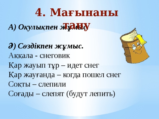 4. Мағынаны тану А) Оқулықпен жұмыс.   Ә) Сөздікпен жұмыс. Аққала - снеговик Қар жауып тұр – идет снег  Қар жауғанда – когда пошел снег Соқты – слепили  Соғады – слепят (будут лепить) 