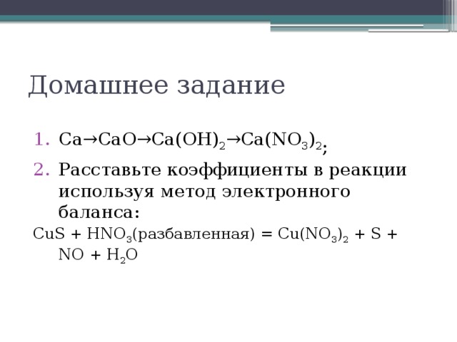 Домашнее задание Ca→CaO→Ca(OH) 2 →Ca(NO 3 ) 2 ; Расставьте коэффициенты в реакции используя метод электронного баланса: СuS + HNO 3 (разбавленная) = Cu(NO 3 ) 2  + S + NO + H 2 O   