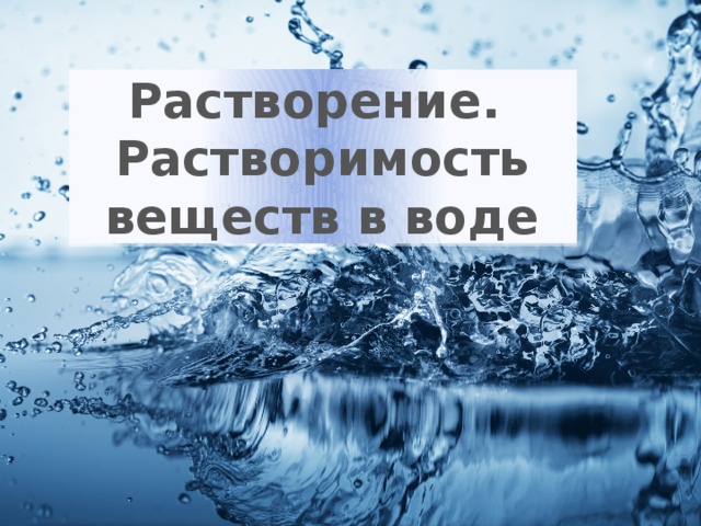 Растворение.  Растворимость веществ в воде 