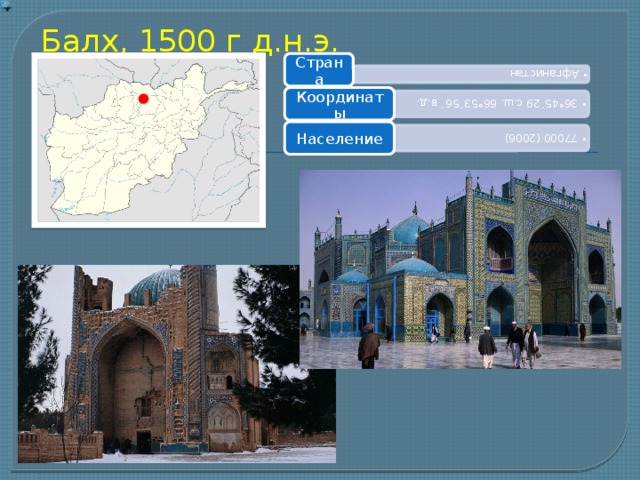 Афганистан Афганистан 36°45´29 с.ш. 66°53´56´ в.д. 36°45´29 с.ш. 66°53´56´ в.д. 77000 (2006) 77000 (2006) Балх, 1500 г д.н.э.   Страна Координаты Население 