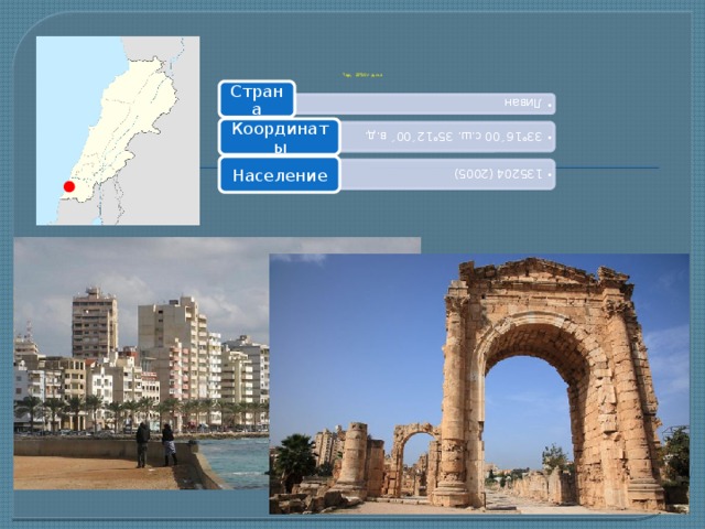 Ливан Ливан 33°16´00 с.ш. 35°12´00´ в.д. 33°16´00 с.ш. 35°12´00´ в.д. 135204 (2005) 135204 (2005)             Тир, 2750 г д.н.э Страна Координаты Население 