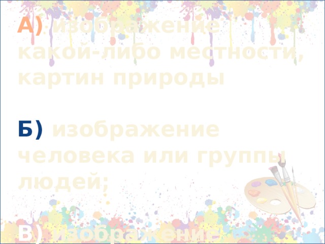 А) изображение какой-либо местности, картин природы  Б) изображение человека или группы людей;  В) изображение предметов обихода, цветов, плодов. 